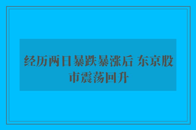 经历两日暴跌暴涨后 东京股市震荡回升