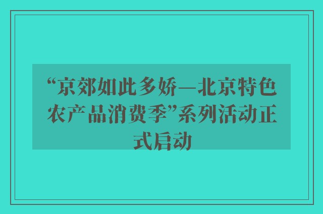 “京郊如此多娇—北京特色农产品消费季”系列活动正式启动