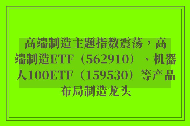 高端制造主题指数震荡，高端制造ETF（562910）、机器人100ETF（159530）等产品布局制造龙头