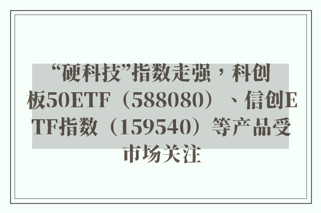 “硬科技”指数走强，科创板50ETF（588080）、信创ETF指数（159540）等产品受市场关注