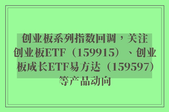 创业板系列指数回调，关注创业板ETF（159915）、创业板成长ETF易方达（159597）等产品动向