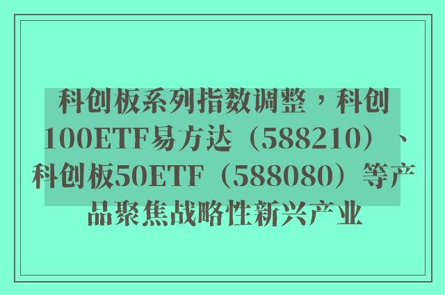 科创板系列指数调整，科创100ETF易方达（588210）、科创板50ETF（588080）等产品聚焦战略性新兴产业