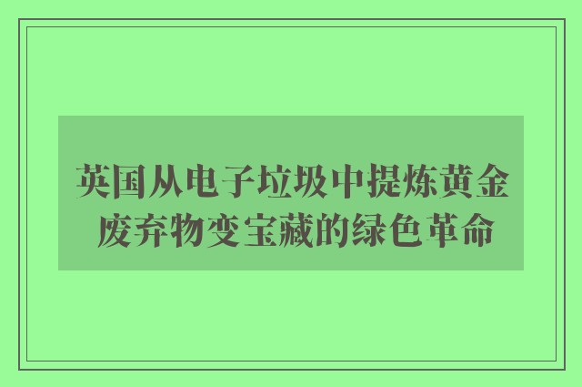 英国从电子垃圾中提炼黄金 废弃物变宝藏的绿色革命