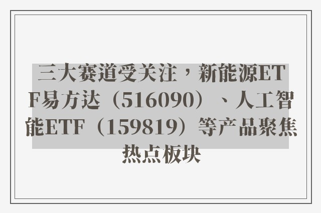 三大赛道受关注，新能源ETF易方达（516090）、人工智能ETF（159819）等产品聚焦热点板块