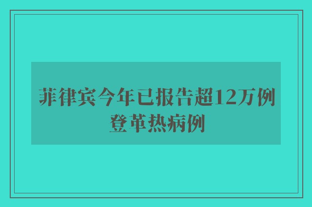 菲律宾今年已报告超12万例登革热病例