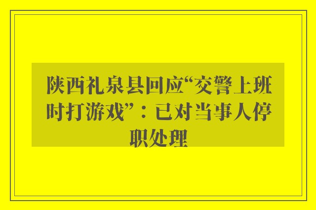 陕西礼泉县回应“交警上班时打游戏”：已对当事人停职处理