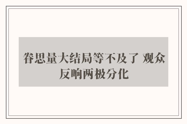 眷思量大结局等不及了 观众反响两极分化