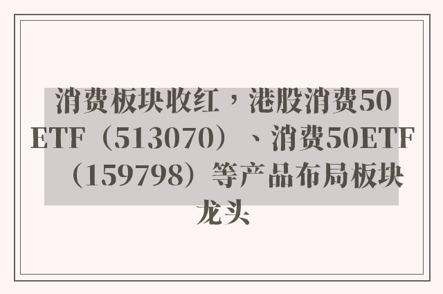 消费板块收红，港股消费50ETF（513070）、消费50ETF（159798）等产品布局板块龙头