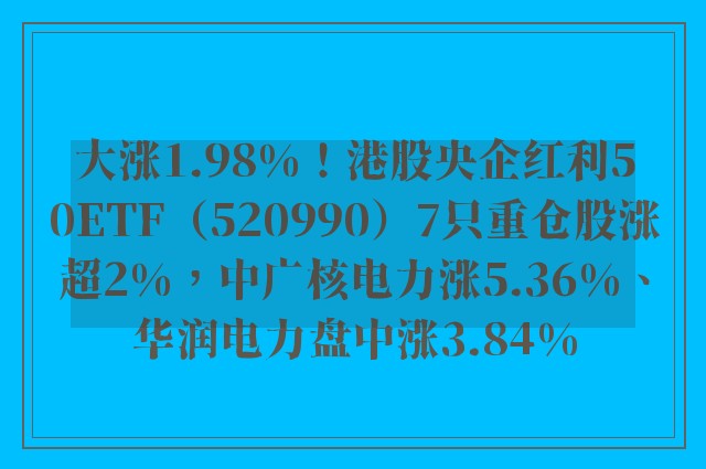 大涨1.98%！港股央企红利50ETF（520990）7只重仓股涨超2%，中广核电力涨5.36%、华润电力盘中涨3.84%