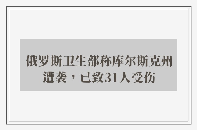 俄罗斯卫生部称库尔斯克州遭袭，已致31人受伤