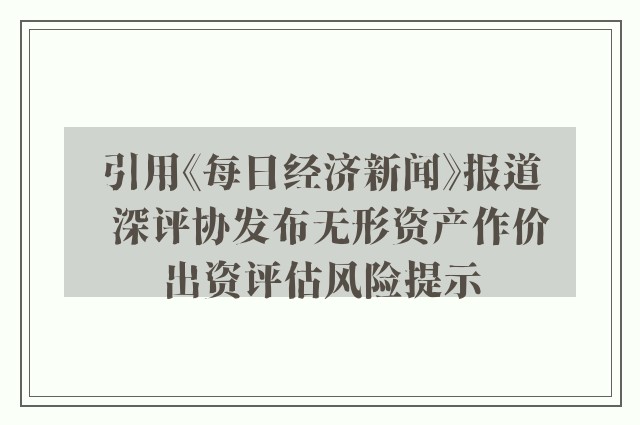 引用《每日经济新闻》报道  深评协发布无形资产作价出资评估风险提示