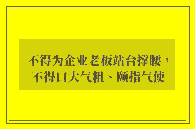 不得为企业老板站台撑腰，不得口大气粗、颐指气使