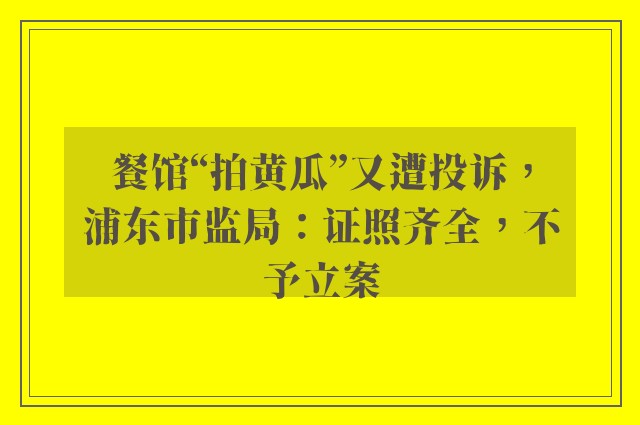 餐馆“拍黄瓜”又遭投诉，浦东市监局：证照齐全，不予立案