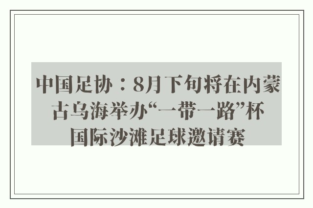 中国足协：8月下旬将在内蒙古乌海举办“一带一路”杯国际沙滩足球邀请赛