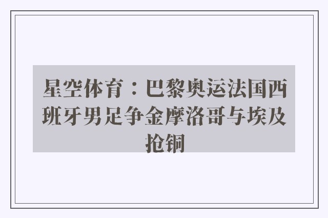 星空体育：巴黎奥运法国西班牙男足争金摩洛哥与埃及抢铜