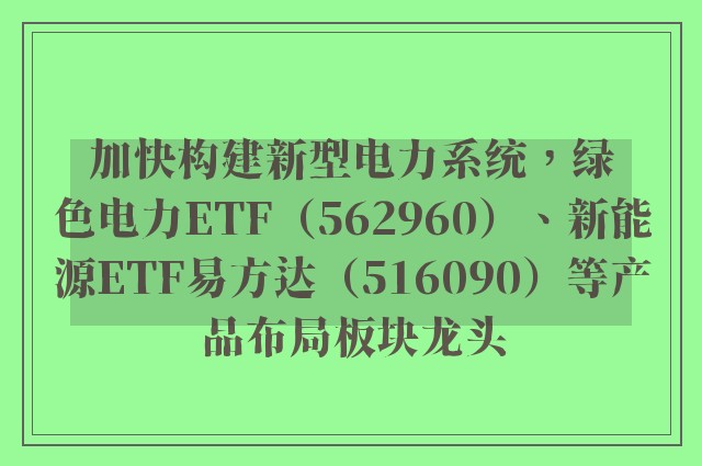 加快构建新型电力系统，绿色电力ETF（562960）、新能源ETF易方达（516090）等产品布局板块龙头