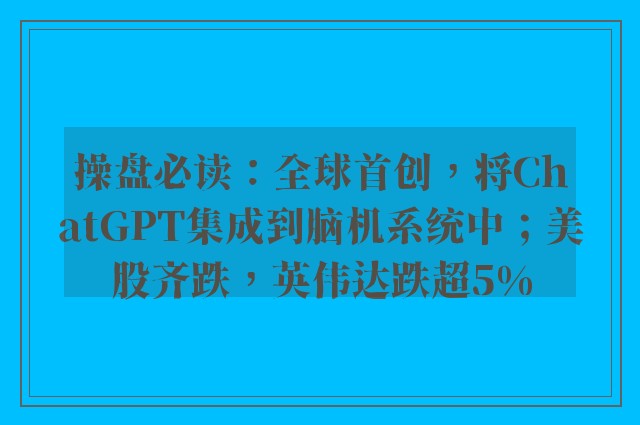 操盘必读：全球首创，将ChatGPT集成到脑机系统中；美股齐跌，英伟达跌超5%