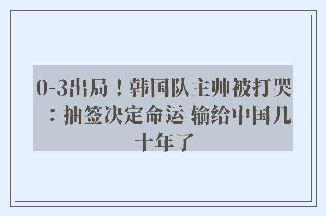 0-3出局！韩国队主帅被打哭：抽签决定命运 输给中国几十年了