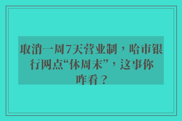 取消一周7天营业制，哈市银行网点“休周末”，这事你咋看？