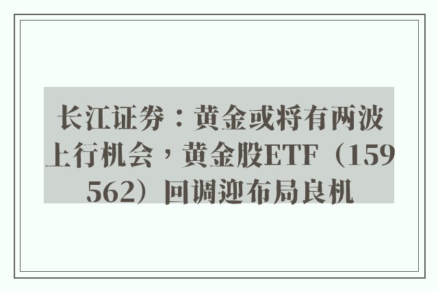 长江证券：黄金或将有两波上行机会，黄金股ETF（159562）回调迎布局良机