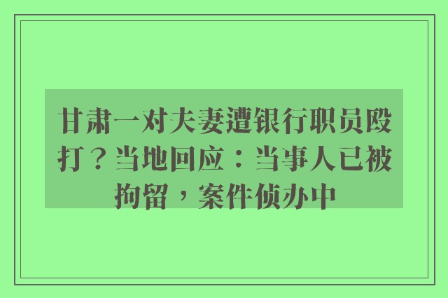 甘肃一对夫妻遭银行职员殴打？当地回应：当事人已被拘留，案件侦办中