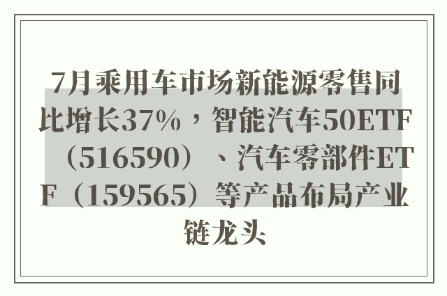 7月乘用车市场新能源零售同比增长37%，智能汽车50ETF（516590）、汽车零部件ETF（159565）等产品布局产业链龙头