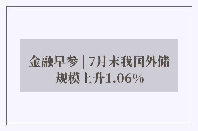 金融早参 | 7月末我国外储规模上升1.06%