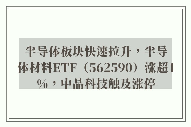 半导体板块快速拉升，半导体材料ETF（562590）涨超1%，中晶科技触及涨停