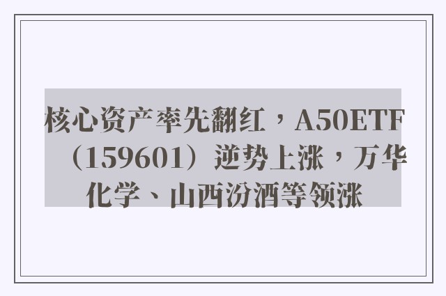 核心资产率先翻红，A50ETF（159601）逆势上涨，万华化学、山西汾酒等领涨