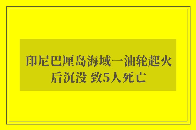 印尼巴厘岛海域一油轮起火后沉没 致5人死亡