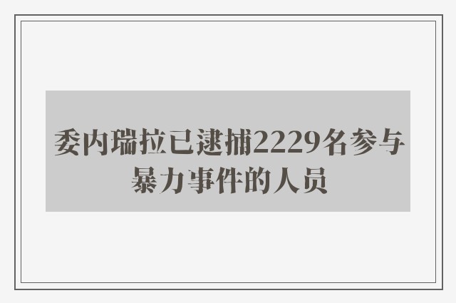 委内瑞拉已逮捕2229名参与暴力事件的人员