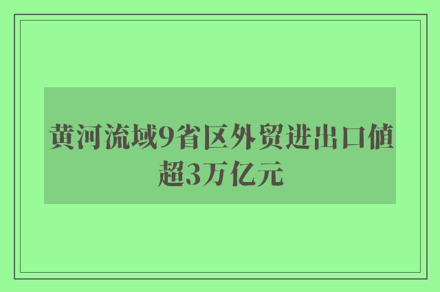 黄河流域9省区外贸进出口值超3万亿元