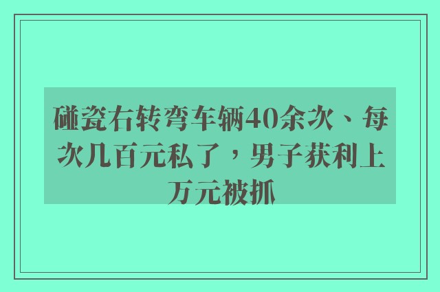 碰瓷右转弯车辆40余次、每次几百元私了，男子获利上万元被抓