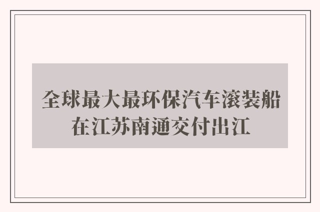 全球最大最环保汽车滚装船在江苏南通交付出江