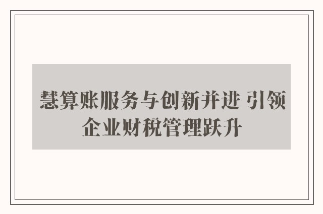 慧算账服务与创新并进 引领企业财税管理跃升