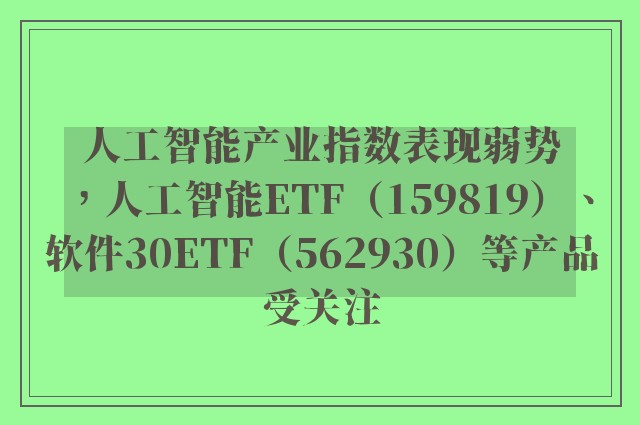 人工智能产业指数表现弱势，人工智能ETF（159819）、软件30ETF（562930）等产品受关注