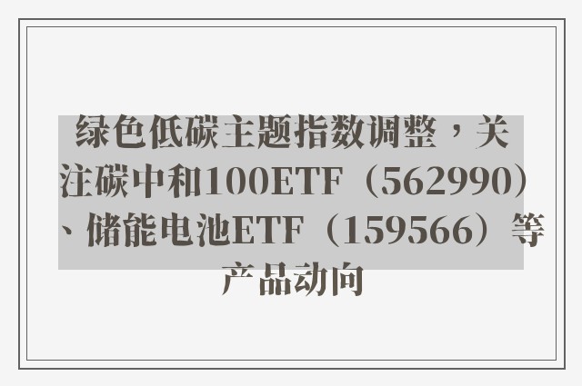 绿色低碳主题指数调整，关注碳中和100ETF（562990）、储能电池ETF（159566）等产品动向