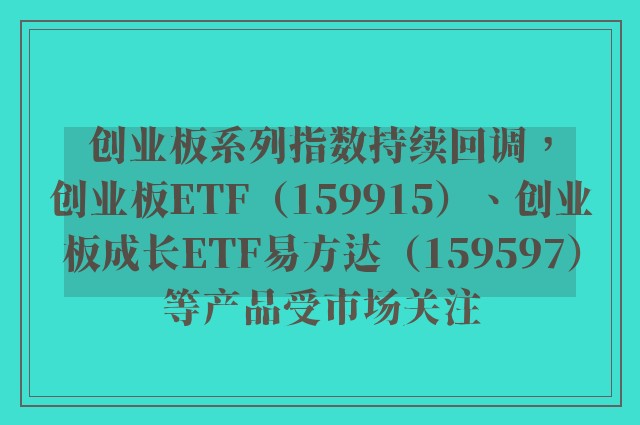 创业板系列指数持续回调，创业板ETF（159915）、创业板成长ETF易方达（159597）等产品受市场关注