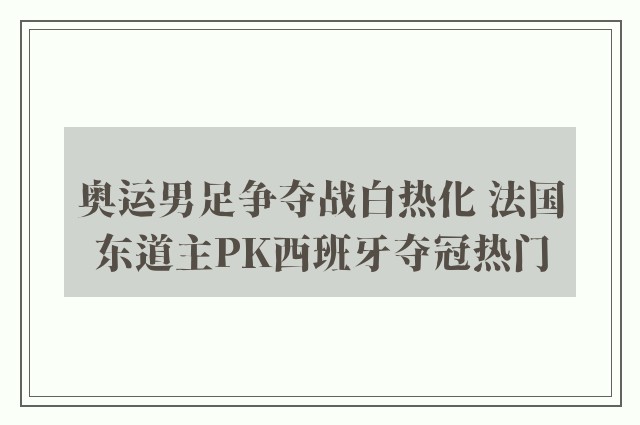 奥运男足争夺战白热化 法国东道主PK西班牙夺冠热门