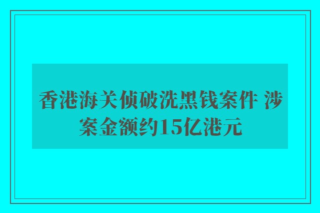 香港海关侦破洗黑钱案件 涉案金额约15亿港元