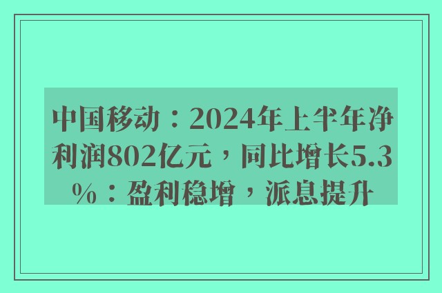 中国移动：2024年上半年净利润802亿元，同比增长5.3%：盈利稳增，派息提升