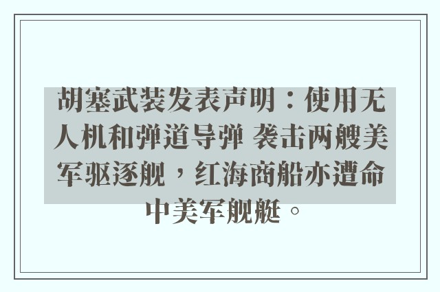 胡塞武装发表声明：使用无人机和弹道导弹 袭击两艘美军驱逐舰，红海商船亦遭命中美军舰艇。