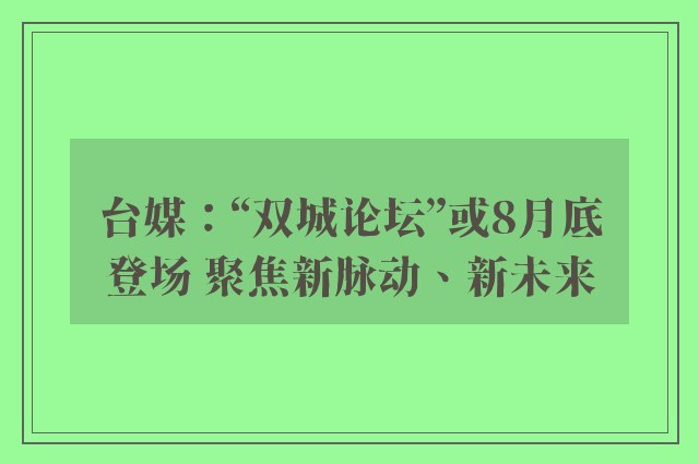 台媒：“双城论坛”或8月底登场 聚焦新脉动、新未来