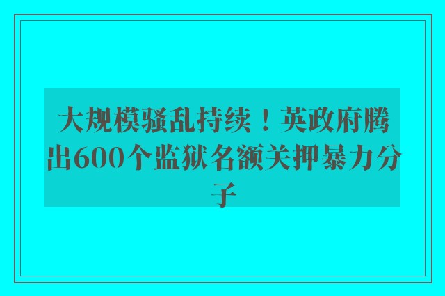 大规模骚乱持续！英政府腾出600个监狱名额关押暴力分子