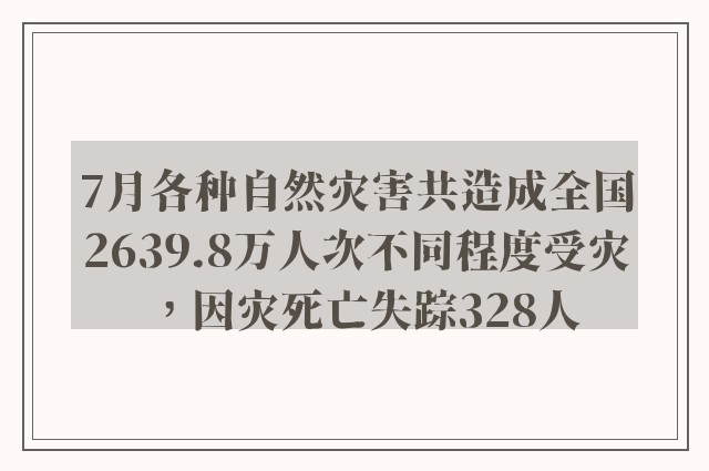 7月各种自然灾害共造成全国2639.8万人次不同程度受灾，因灾死亡失踪328人