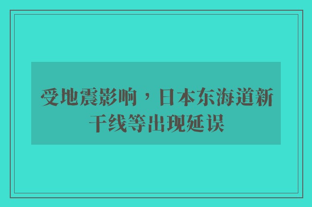 受地震影响，日本东海道新干线等出现延误