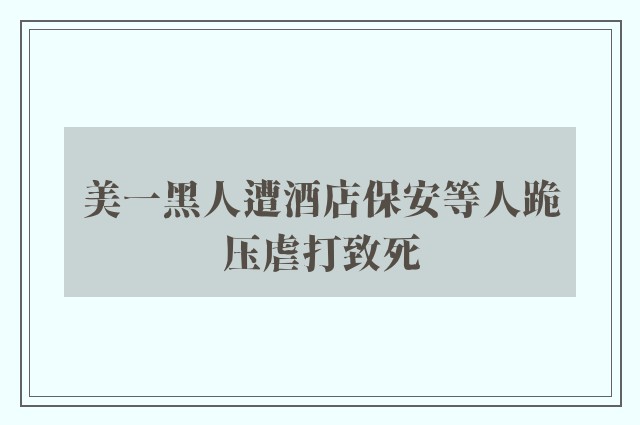 美一黑人遭酒店保安等人跪压虐打致死