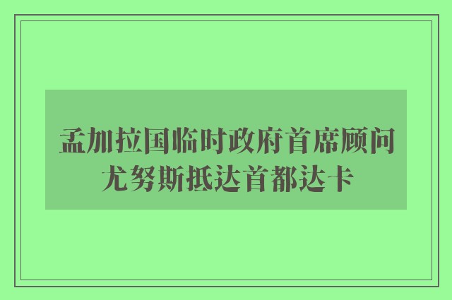 孟加拉国临时政府首席顾问尤努斯抵达首都达卡