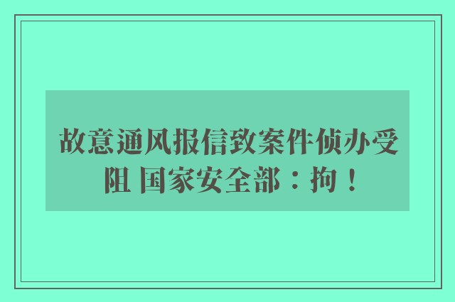 故意通风报信致案件侦办受阻 国家安全部：拘！