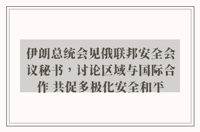 伊朗总统会见俄联邦安全会议秘书，讨论区域与国际合作 共促多极化安全和平